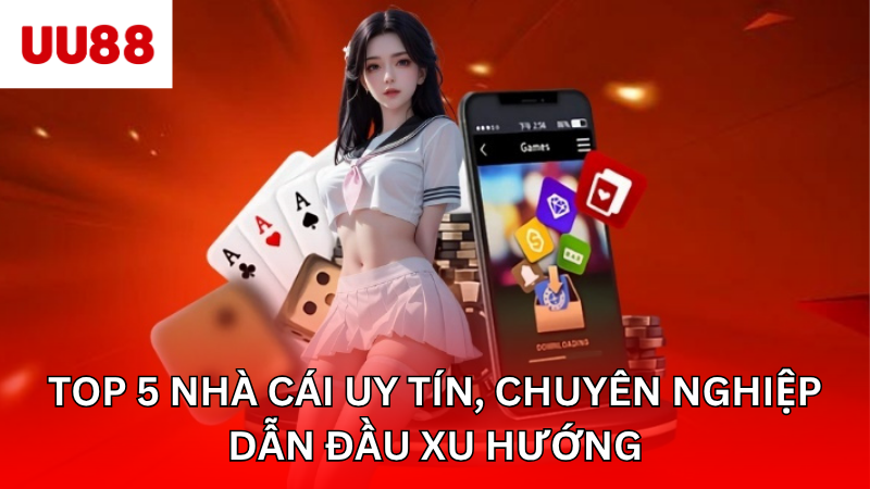 Top 5 Nhà Cái Uy Tín, Chuyên Nghiệp Dẫn Đầu Xu Hướng